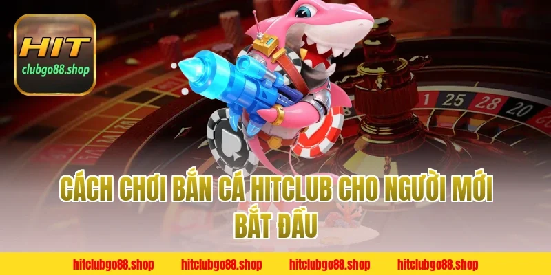 Cách chơi bắn cá HitClub cho người mới bắt đầu