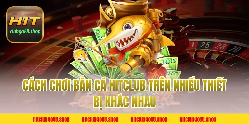 Cách chơi bắn cá HitClub trên nhiều thiết bị khác nhau