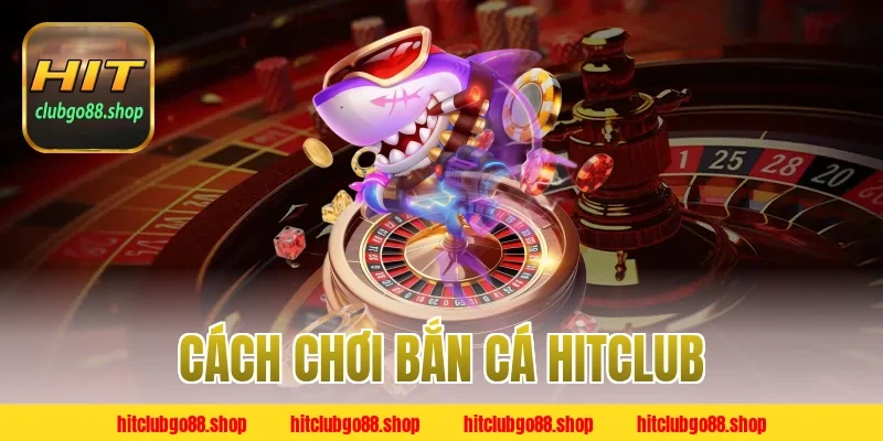 Cách chơi bắn cá HitClub