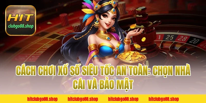 Cách chơi xổ số siêu tốc an toàn: Chọn nhà cái và bảo mật