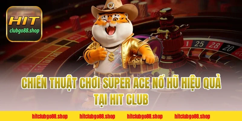 Chiến Thuật Chơi Super Ace Nổ Hũ Hiệu Quả Tại Hit Club