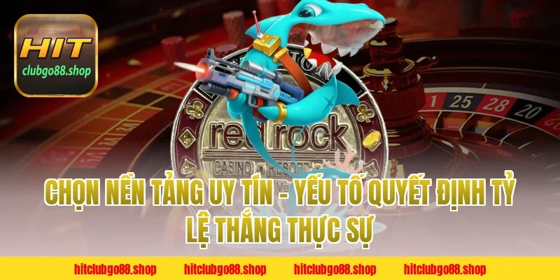 Chọn Nền Tảng Uy Tín – Yếu Tố Quyết Định Tỷ Lệ Thắng Thực Sự