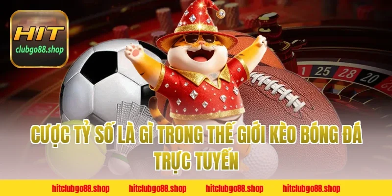 Cược Tỷ Số Là Gì trong thế giới kèo bóng đá trực tuyến