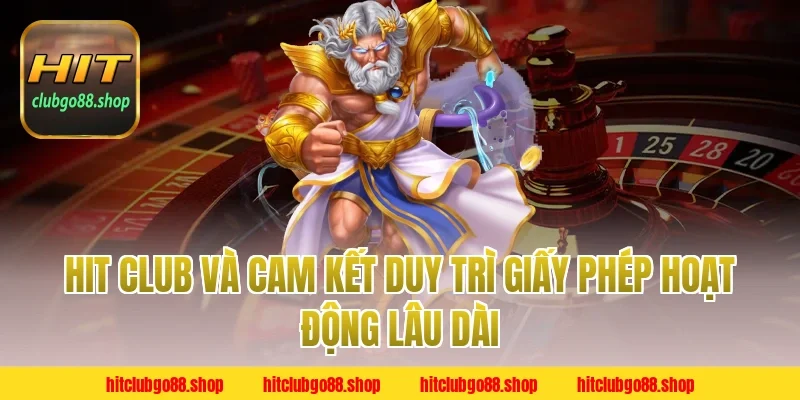 Hit Club Và Cam Kết Duy Trì Giấy Phép Hoạt Động Lâu Dài
