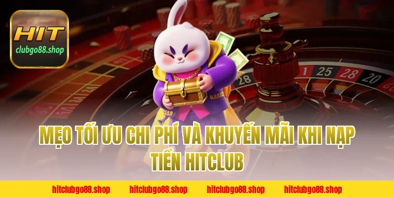 Mẹo tối ưu chi phí và khuyến mãi khi Nạp Tiền Hitclub
