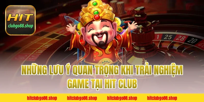 Những Lưu Ý Quan Trọng Khi Trải Nghiệm Game Tại Hit Club