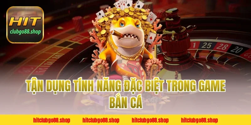 Tận Dụng Tính Năng Đặc Biệt Trong Game Bắn Cá