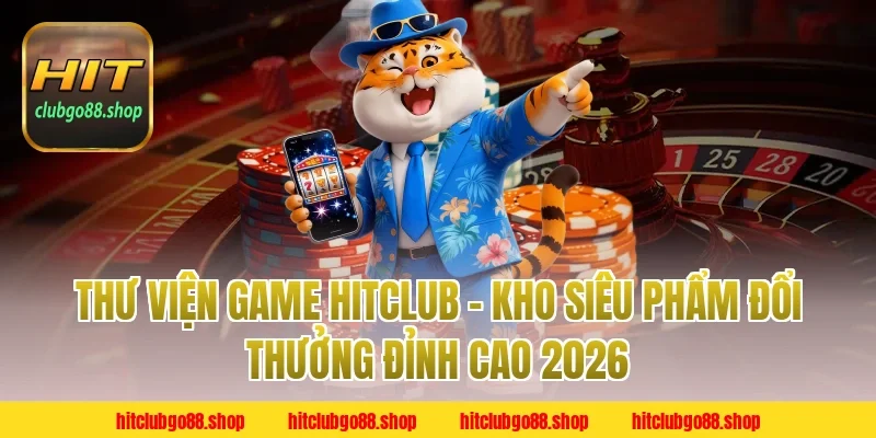 Thư viện game Hitclub – Kho siêu phẩm đổi thưởng đỉnh cao 2026