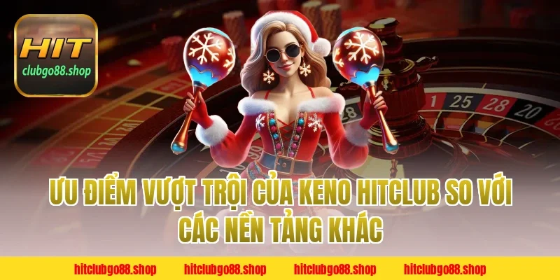 Ưu Điểm Vượt Trội Của Keno Hitclub So Với Các Nền Tảng Khác