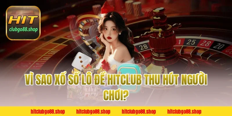 Vì sao Xổ số lô đề Hitclub thu hút người chơi?